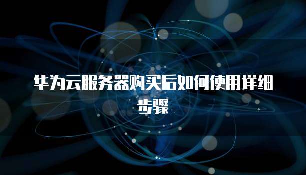 华为云服务器购买后如何使用详细步骤