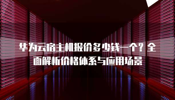 华为云宿主机报价多少钱一个?全面解析价格体系与应用场景