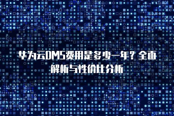 华为云DMS费用是多少一年?全面解析与性价比分析