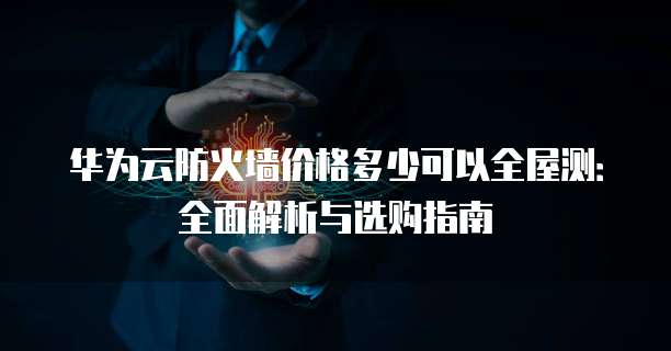 华为云防火墙价格多少可以全屋测:全面解析与选购指南