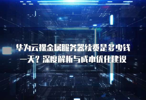 华为云裸金属服务器续费是多少钱一天?深度解析与成本优化建议