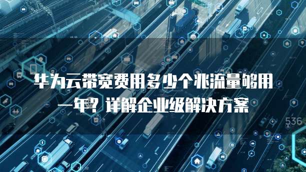 华为云带宽费用多少个兆流量够用一年?详解企业级解决方案