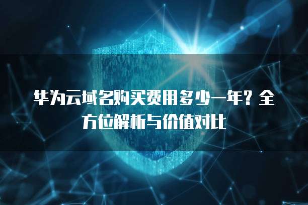 华为云域名购买费用多少一年？全方位解析与价值对比