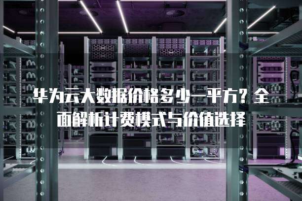 华为云大数据价格多少一平方?全面解析计费模式与价值选择