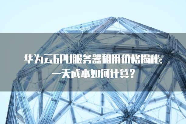 华为云GPU服务器租用价格揭秘:一天成本如何计算?
