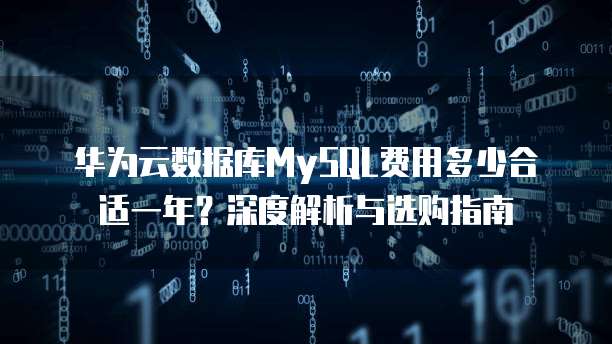 华为云数据库MySQL费用多少合适一年?深度解析与选购指南
