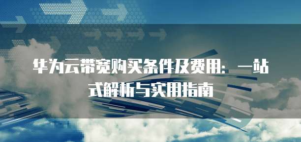 华为云带宽购买条件及费用:一站式解析与实用指南
