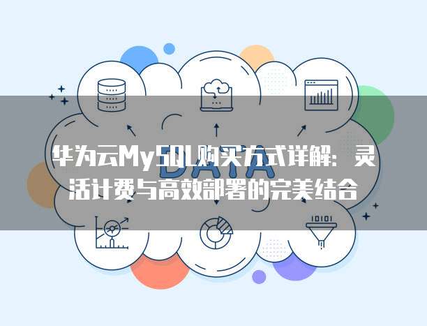 华为云MySQL购买方式详解:灵活计费与高效部署的完美结合