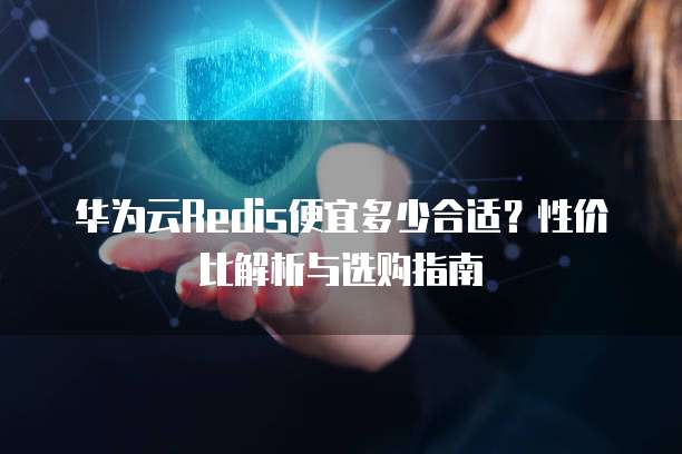 华为云Redis便宜多少合适?性价比解析与选购指南