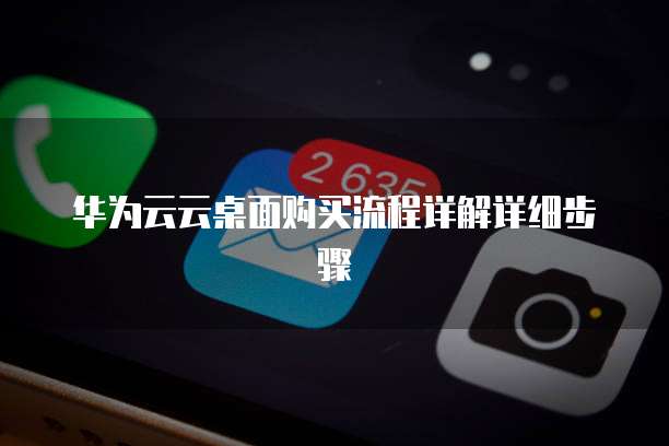 华为云云桌面购买流程详解详细步骤