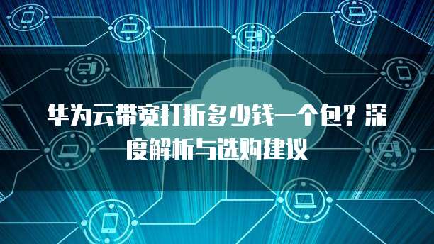 华为云带宽打折多少钱一个包?深度解析与选购建议