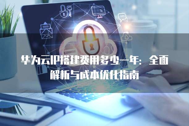 华为云IP搭建费用多少一年：全面解析与成本优化指南