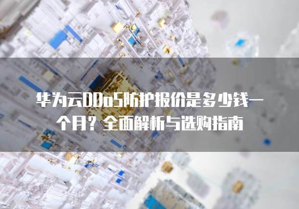 华为云DDoS防护报价是多少钱一个月?全面解析与选购指南