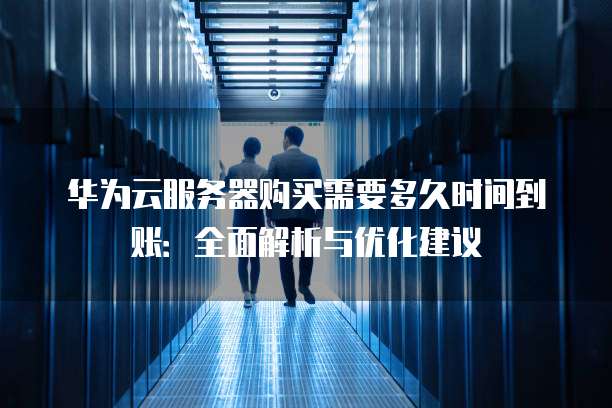 华为云服务器购买需要多久时间到账:全面解析与优化建议