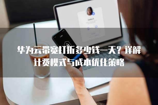 华为云带宽打折多少钱一天?详解计费模式与成本优化策略