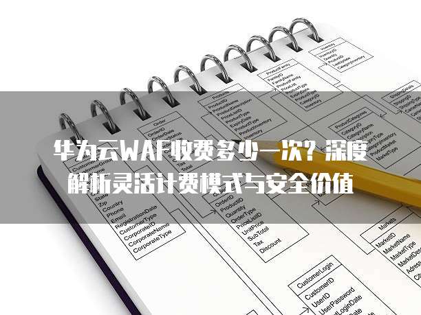 华为云WAF收费多少一次?深度解析灵活计费模式与安全价值