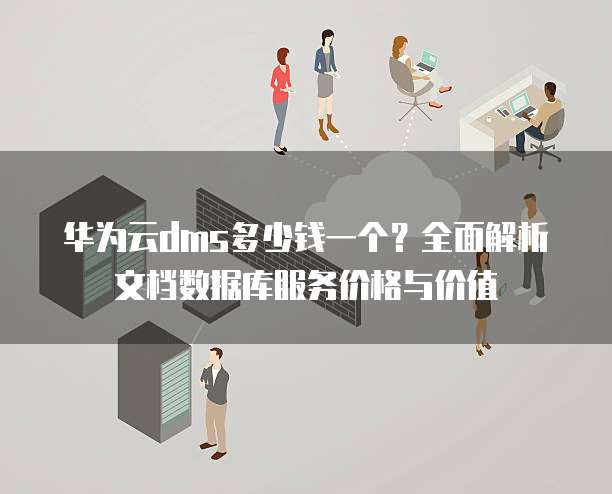 华为云dms多少钱一个?全面解析文档数据库服务价格与价值