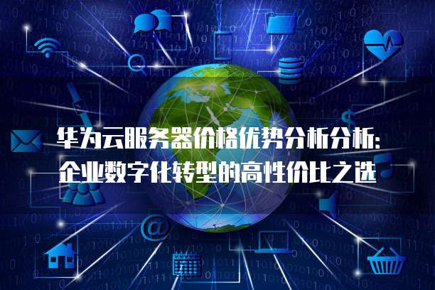 华为云服务器价格优势分析分析:企业数字化转型的高性价比之选