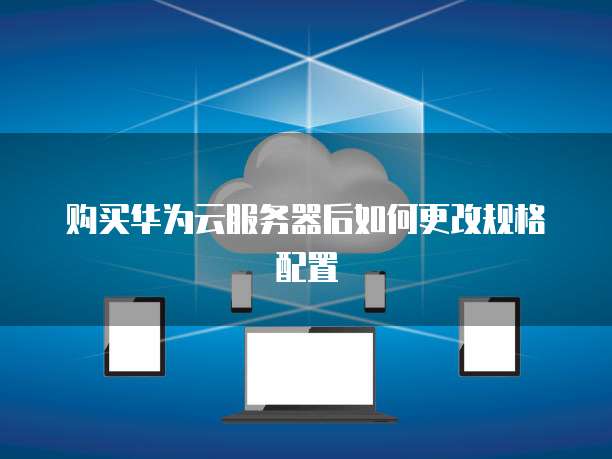 购买华为云服务器后如何更改规格配置