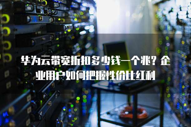 华为云带宽折扣多少钱一个兆?企业用户如何把握性价比红利