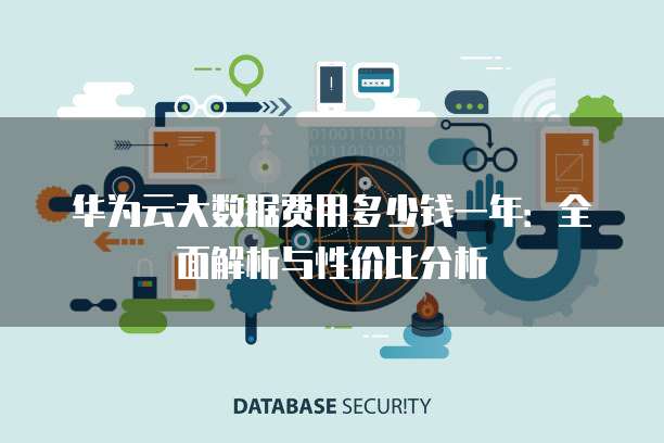华为云大数据费用多少钱一年：全面解析与性价比分析