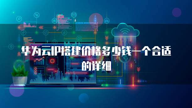 华为云IP搭建价格多少钱一个合适的详细
