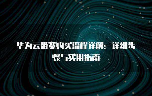 华为云带宽购买流程详解:详细步骤与实用指南