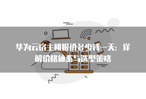 华为云宿主机报价多少钱一天：详解价格体系与选型策略