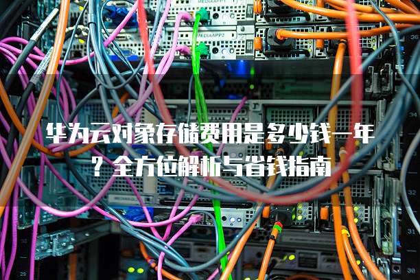 华为云对象存储费用是多少钱一年?全方位解析与省钱指南