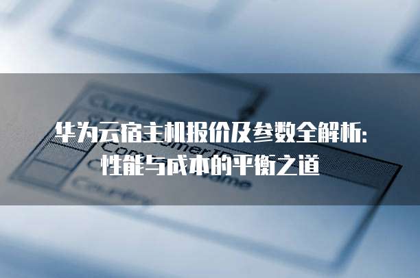 华为云宿主机报价及参数全解析:性能与成本的平衡之道