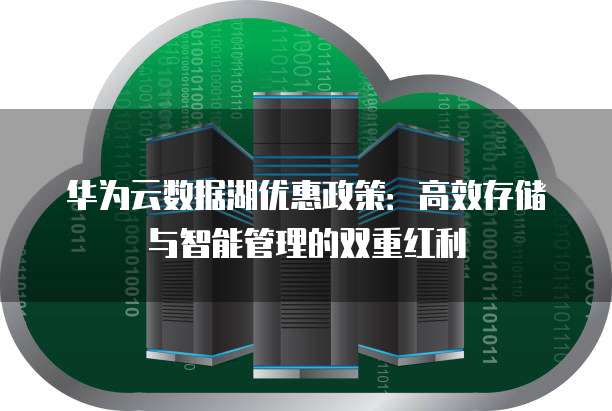 华为云数据湖优惠政策:高效存储与智能管理的双重红利