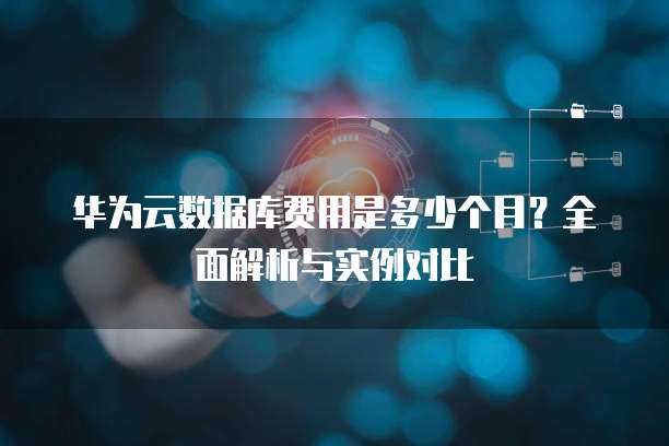 华为云数据库费用是多少个月?全面解析与实例对比