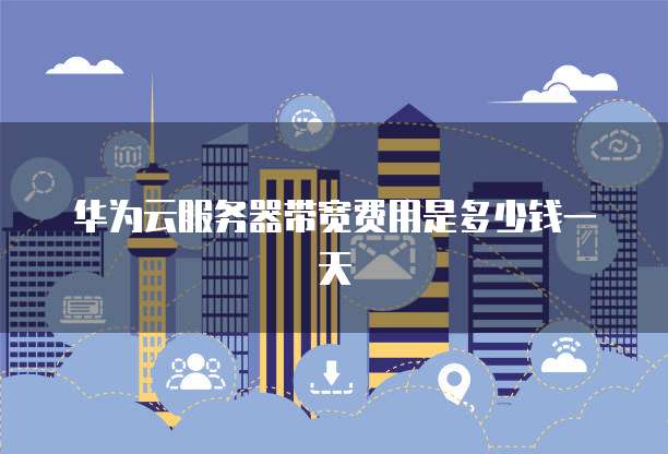 华为云服务器带宽费用是多少钱一天