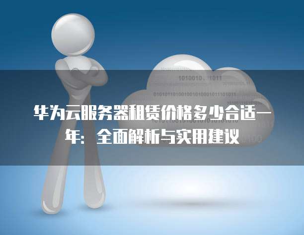 华为云服务器租赁价格多少合适一年:全面解析与实用建议