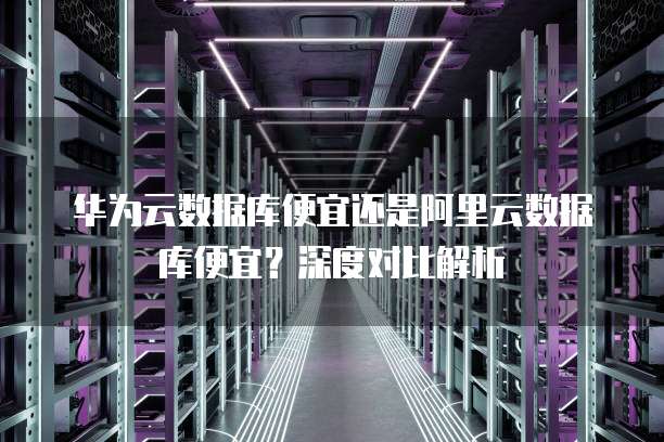 华为云数据库便宜还是阿里云数据库便宜?深度对比解析