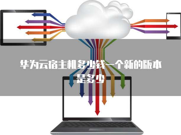 华为云宿主机多少钱一个新的版本是多少