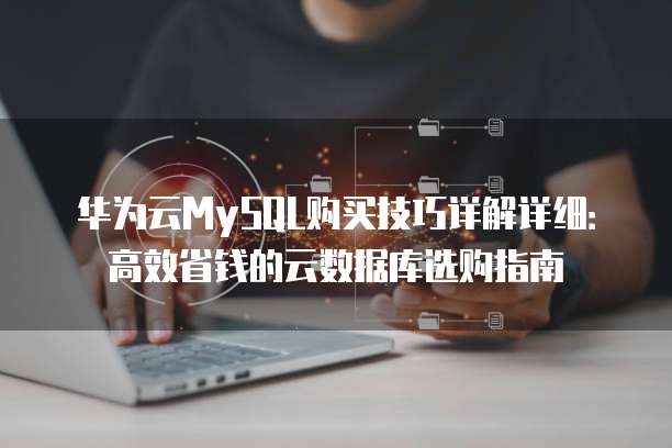 华为云MySQL购买技巧详解详细:高效省钱的云数据库选购指南