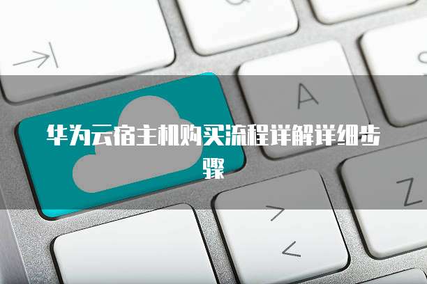 华为云宿主机购买流程详解详细步骤