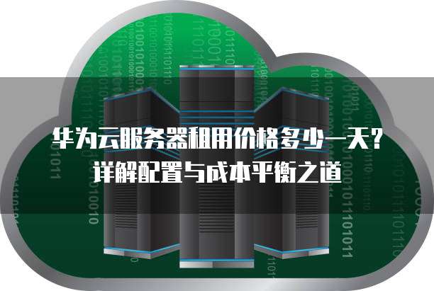 华为云服务器租用价格多少一天?详解配置与成本平衡之道