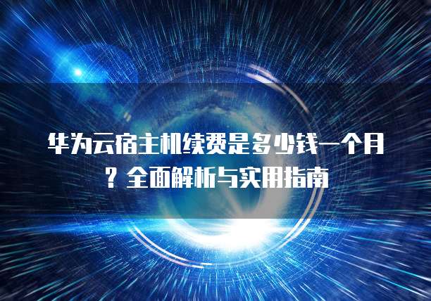 华为云宿主机续费是多少钱一个月？全面解析与实用指南