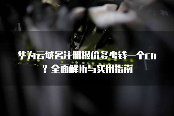 华为云域名注册报价多少钱一个cn?全面解析与实用指南