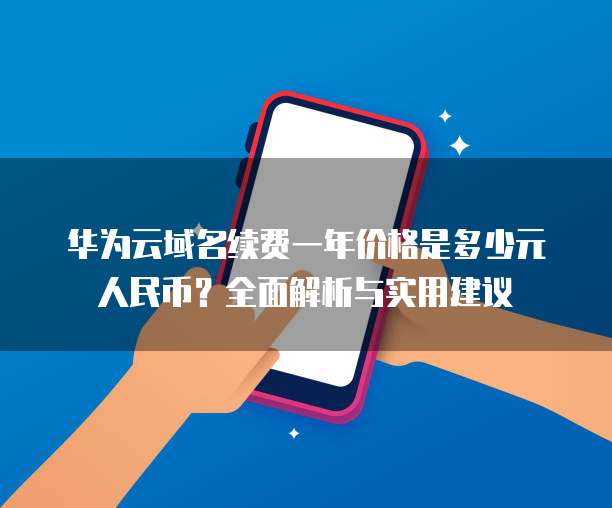 华为云域名续费一年价格是多少元人民币？全面解析与实用建议