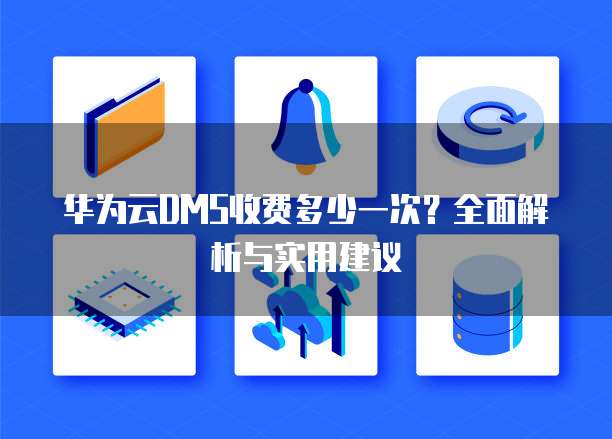 华为云DMS收费多少一次？全面解析与实用建议