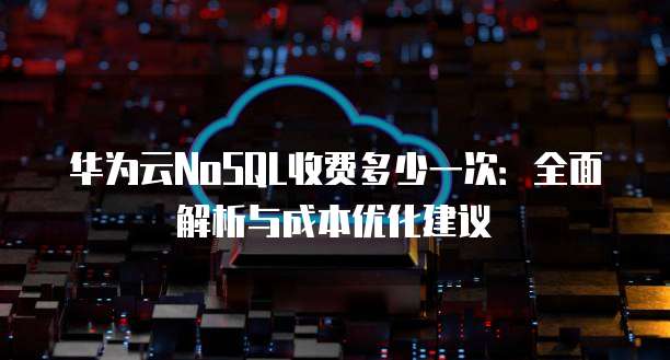 华为云NoSQL收费多少一次:全面解析与成本优化建议