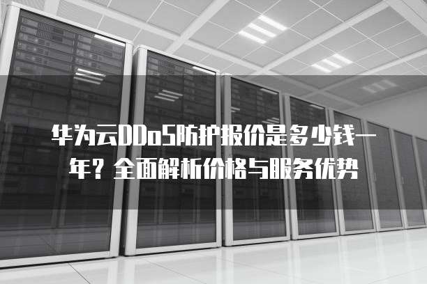 华为云DDoS防护报价是多少钱一年?全面解析价格与服务优势