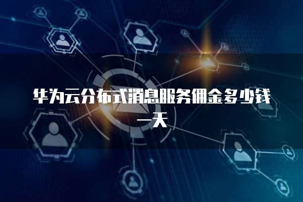 华为云分布式消息服务佣金多少钱一天