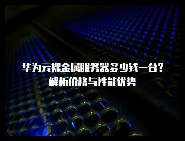 华为云裸金属服务器多少钱一台?解析价格与性能优势