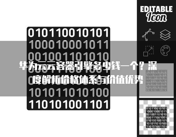 华为云云容器引擎多少钱一个？深度解析价格体系与价值优势