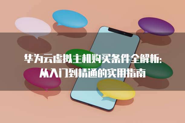 华为云虚拟主机购买条件全解析:从入门到精通的实用指南