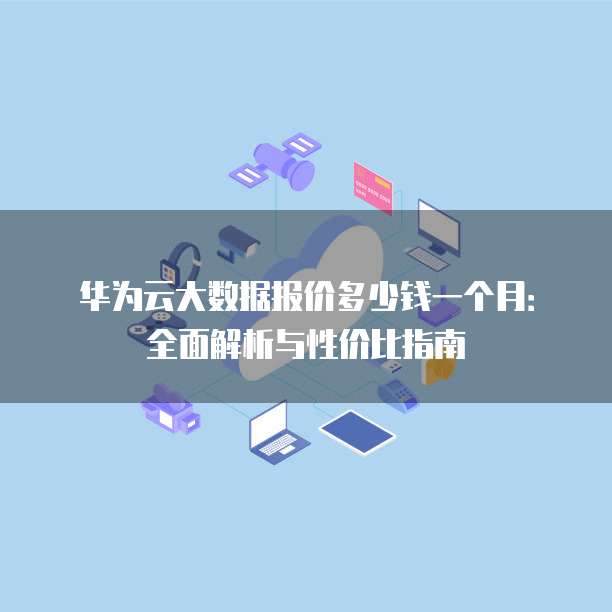 华为云大数据报价多少钱一个月:全面解析与性价比指南